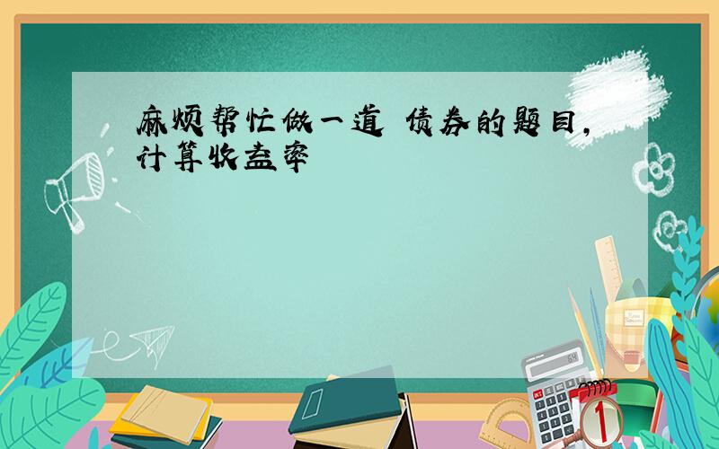 麻烦帮忙做一道 债券的题目,计算收益率