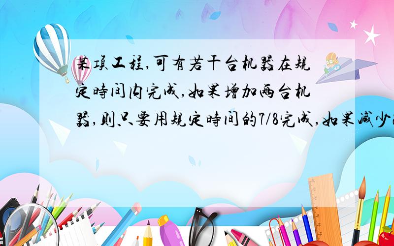 某项工程,可有若干台机器在规定时间内完成,如果增加两台机器,则只要用规定时间的7/8完成,如果减少2台机器,那么就要推迟