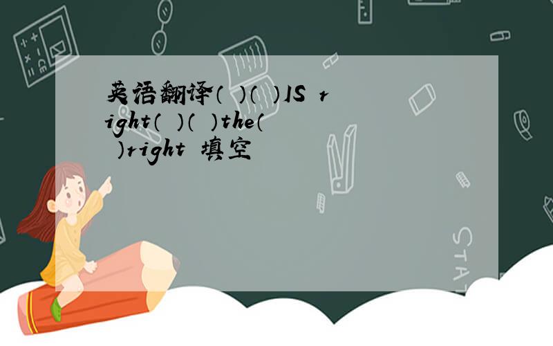 英语翻译（ ）（ ）IS right（ ）（ ）the（ ）right 填空