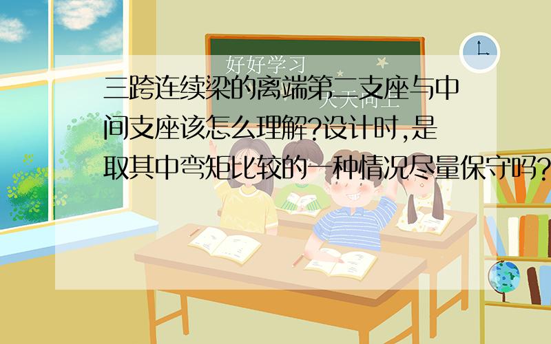 三跨连续梁的离端第二支座与中间支座该怎么理解?设计时,是取其中弯矩比较的一种情况尽量保守吗?