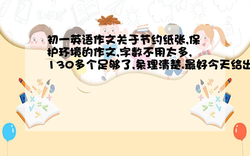 初一英语作文关于节约纸张,保护环境的作文,字数不用太多,130多个足够了,条理清楚.最好今天给出，或者三天之内