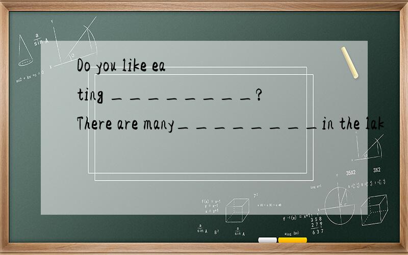 Do you like eating ________?There are many________in the lak