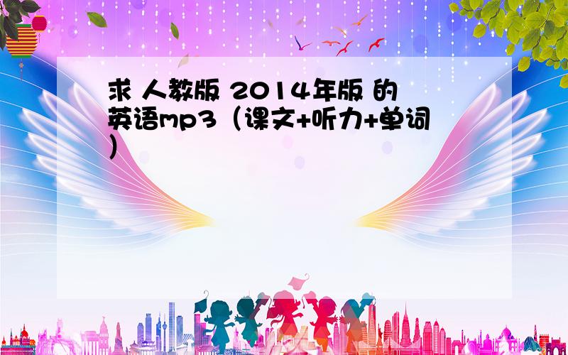 求 人教版 2014年版 的英语mp3（课文+听力+单词）