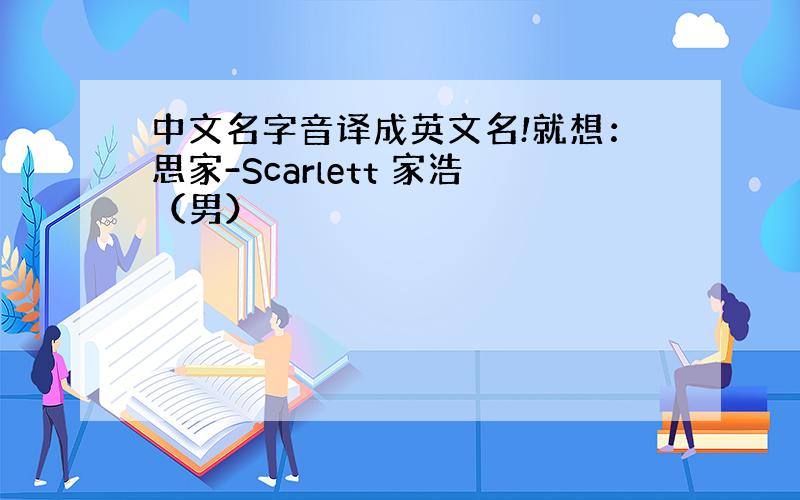 中文名字音译成英文名!就想：思家-Scarlett 家浩（男）