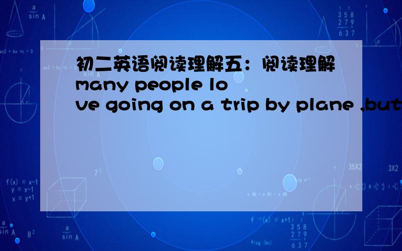 初二英语阅读理解五：阅读理解many people love going on a trip by plane ,but