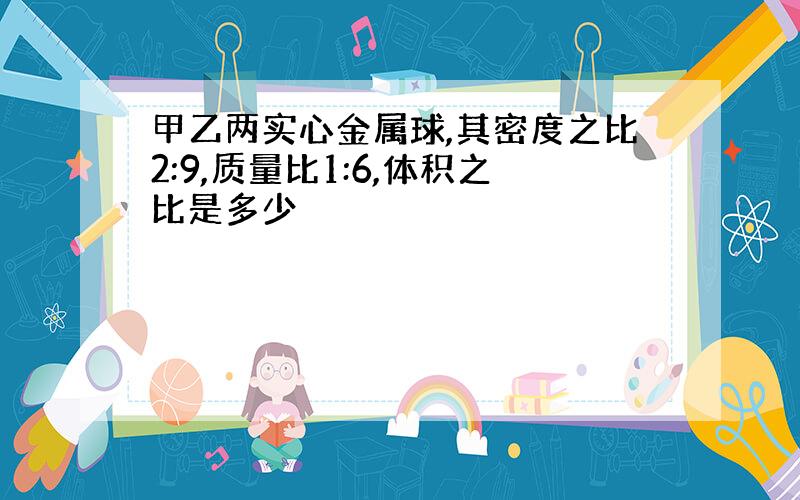 甲乙两实心金属球,其密度之比2:9,质量比1:6,体积之比是多少