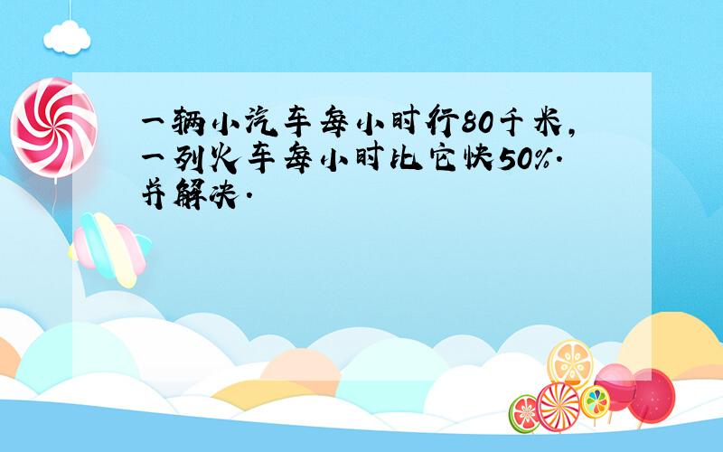 一辆小汽车每小时行80千米,一列火车每小时比它快50%.并解决.