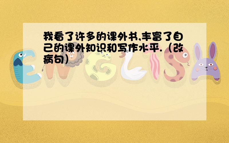 我看了许多的课外书,丰富了自己的课外知识和写作水平.（改病句）