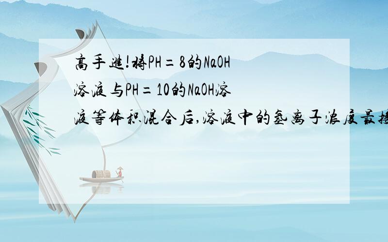 高手进!将PH=8的NaOH溶液与PH=10的NaOH溶液等体积混合后,溶液中的氢离子浓度最接近于多少