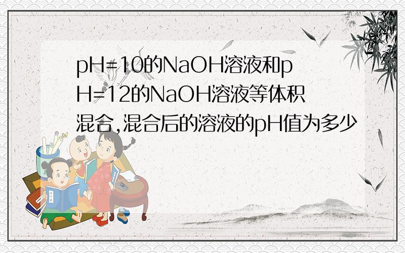 pH=10的NaOH溶液和pH=12的NaOH溶液等体积混合,混合后的溶液的pH值为多少