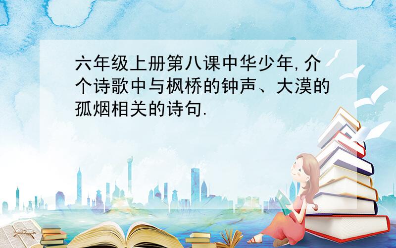 六年级上册第八课中华少年,介个诗歌中与枫桥的钟声、大漠的孤烟相关的诗句.