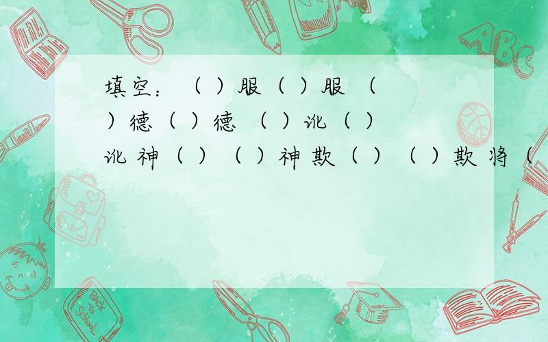 填空：（ ）服（ ）服 （ ）德（ ）德 （ ）讹（ ）讹 神（ ）（ ）神 欺（ ）（ ）欺 将（ ）（ ）将