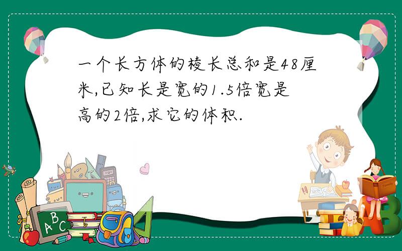 一个长方体的棱长总和是48厘米,已知长是宽的1.5倍宽是高的2倍,求它的体积.