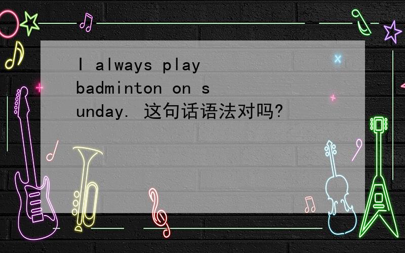 I always play badminton on sunday. 这句话语法对吗?