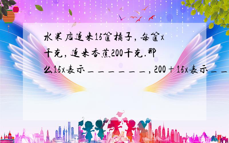 水果店运来15筐橘子，每筐x千克，运来香蕉200千克．那么15x表示______，200+15x表示______．