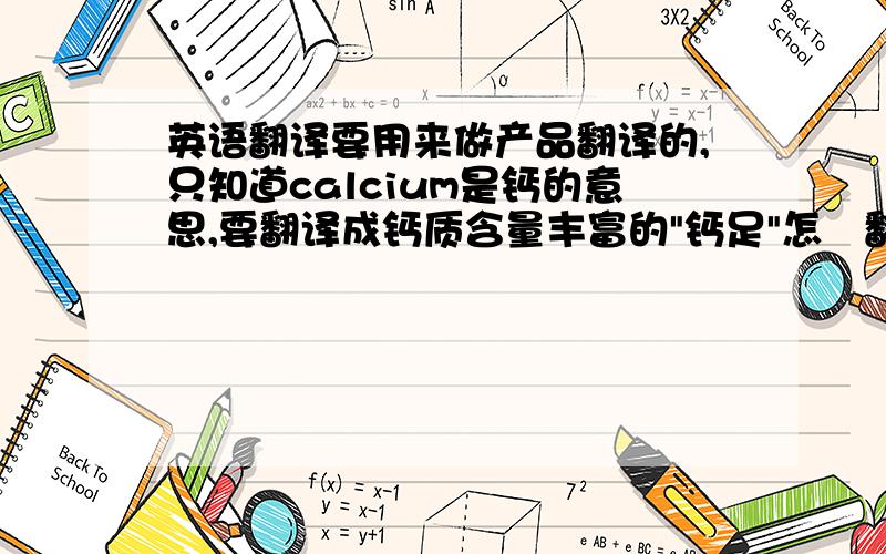 英语翻译要用来做产品翻译的,只知道calcium是钙的意思,要翻译成钙质含量丰富的