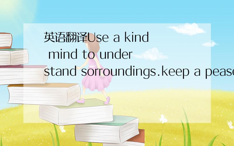 英语翻译Use a kind mind to understand sorroundings.keep a pease