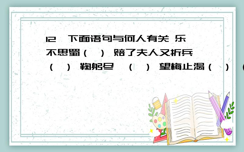 12、下面语句与何人有关 乐不思蜀（ ） 赔了夫人又折兵（ ） 鞠躬尽瘁（ ） 望梅止渴（ ） （2）刮骨