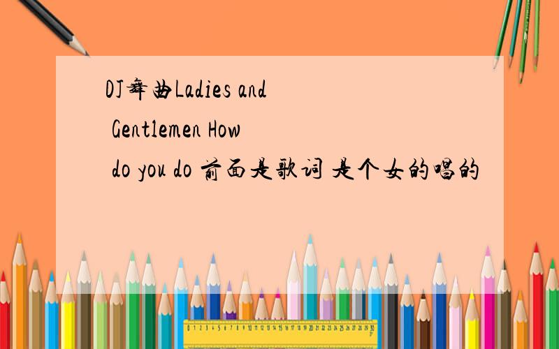 DJ舞曲Ladies and Gentlemen How do you do 前面是歌词 是个女的唱的