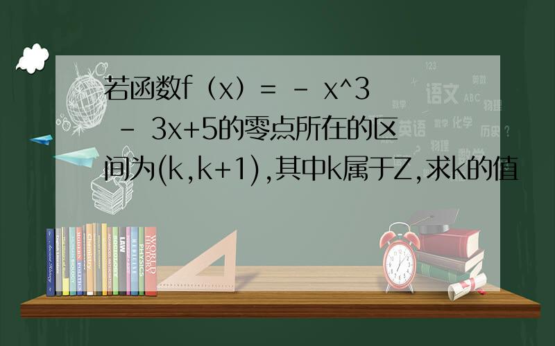 若函数f（x）= - x^3 - 3x+5的零点所在的区间为(k,k+1),其中k属于Z,求k的值