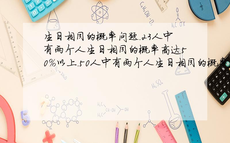 生日相同的概率问题.23人中有两个人生日相同的概率高达50%以上.50人中有两个人生日相同的概率高达97%以上.问题很经