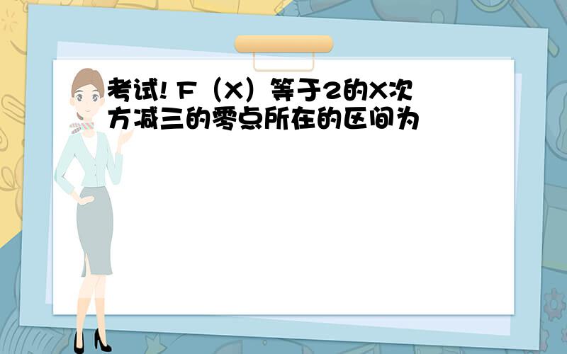 考试! F（X）等于2的X次方减三的零点所在的区间为