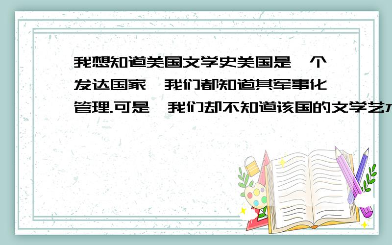 我想知道美国文学史美国是一个发达国家,我们都知道其军事化管理.可是,我们却不知道该国的文学艺术的历史.我要详细一点的文学