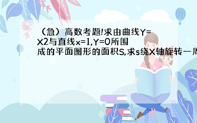 （急）高数考题!求由曲线Y=X2与直线x=1,Y=0所围成的平面图形的面积S,求s绕X轴旋转一周所得的旋转体的体积