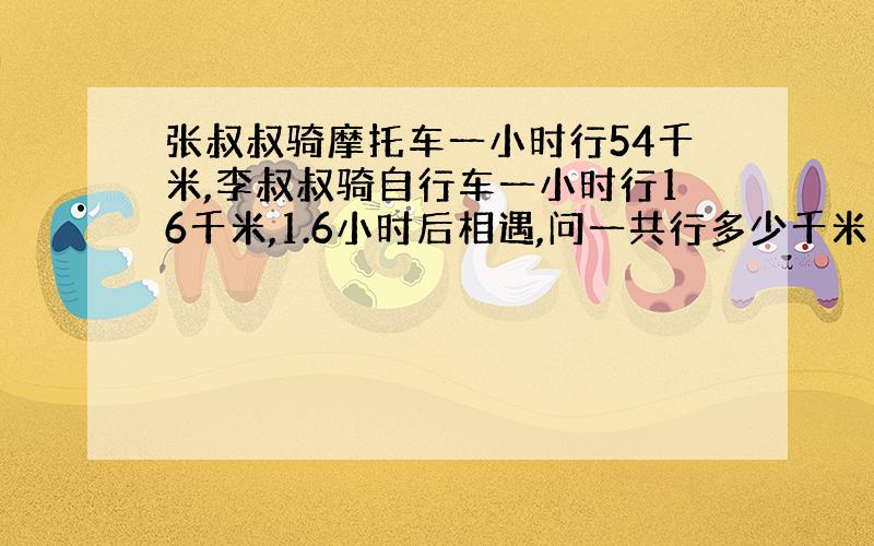 张叔叔骑摩托车一小时行54千米,李叔叔骑自行车一小时行16千米,1.6小时后相遇,问一共行多少千米