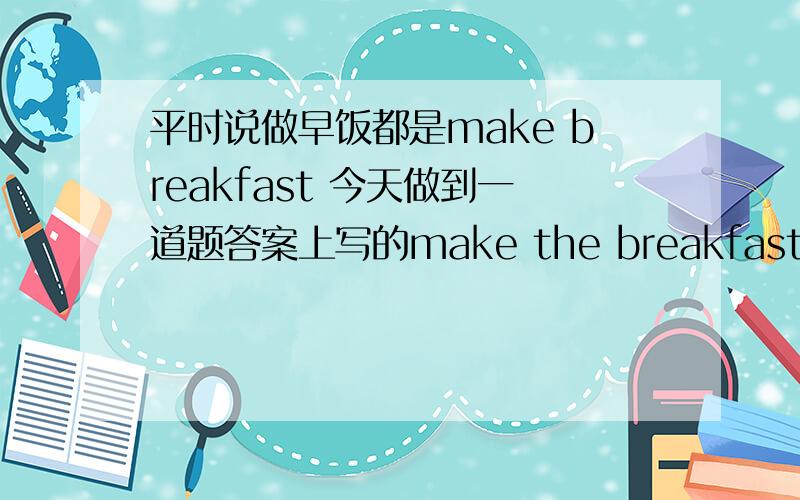 平时说做早饭都是make breakfast 今天做到一道题答案上写的make the breakfast 这是咋回事?