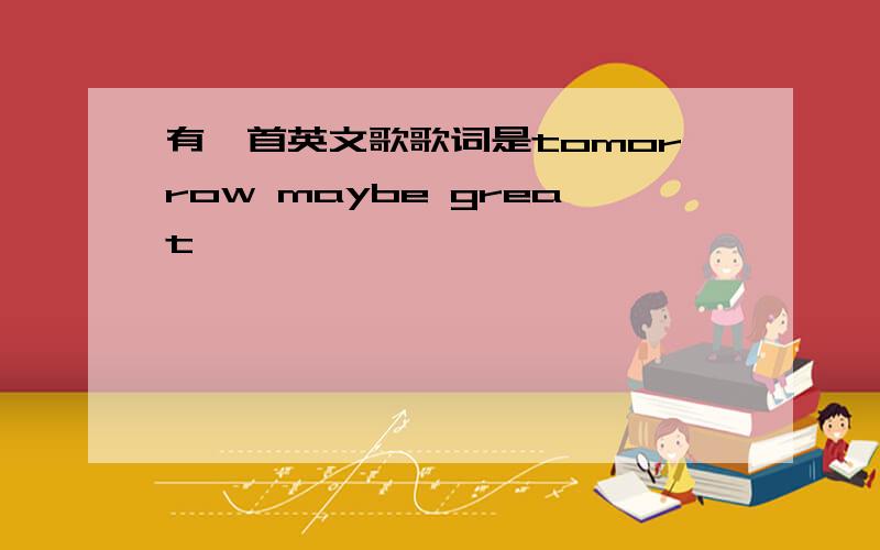 有一首英文歌歌词是tomorrow maybe great