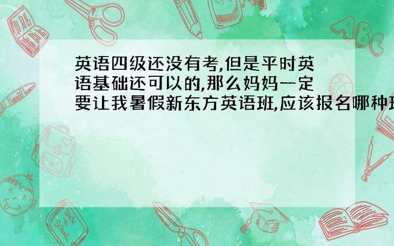 英语四级还没有考,但是平时英语基础还可以的,那么妈妈一定要让我暑假新东方英语班,应该报名哪种班?