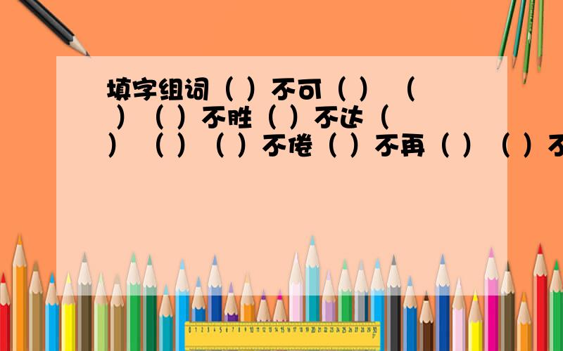 填字组词（ ）不可（ ） （ ）（ ）不胜（ ）不达（ ） （ ）（ ）不倦（ ）不再（ ）（ ）不暇（ ）（ ）不胜（