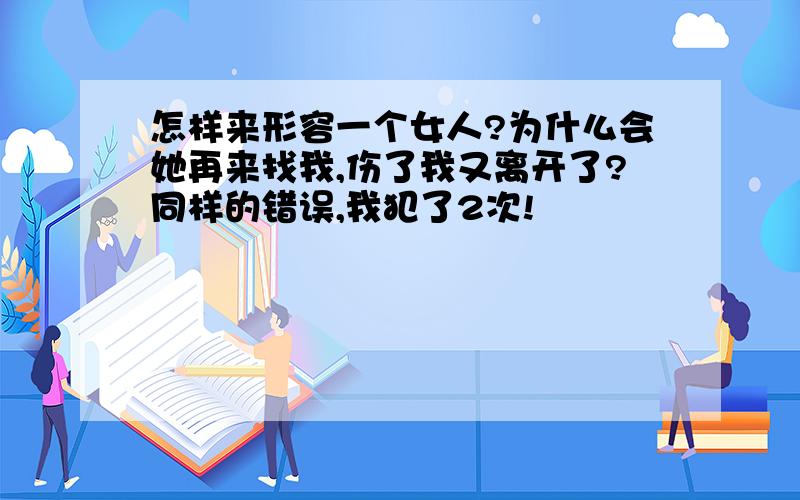 怎样来形容一个女人?为什么会她再来找我,伤了我又离开了?同样的错误,我犯了2次!