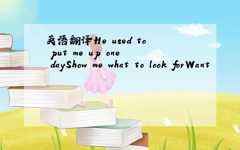 英语翻译He used to put me up one dayShow me what to look forWant