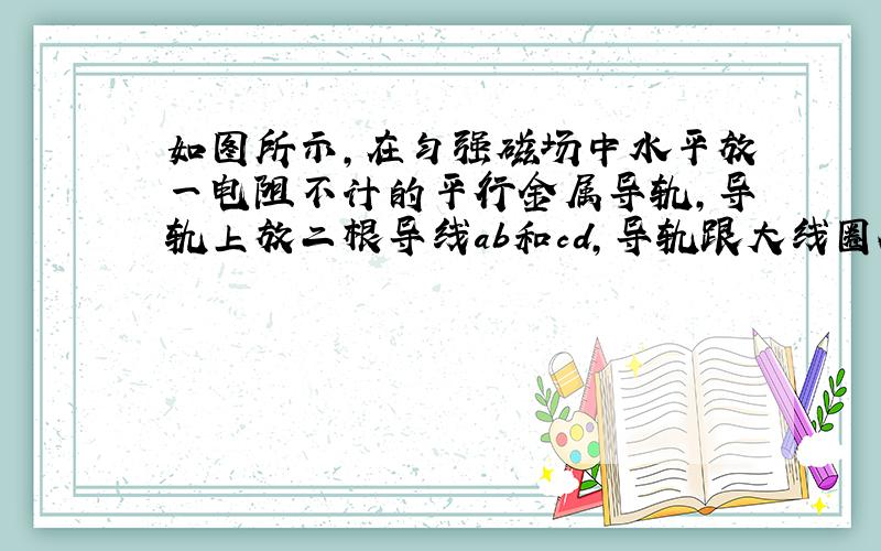 如图所示，在匀强磁场中水平放一电阻不计的平行金属导轨，导轨上放二根导线ab和cd，导轨跟大线圈A相接，A内有一闭合小线圈