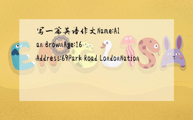 写一篇英语作文Name:Alan BrownAge:16Address:69Park Road LondonNation