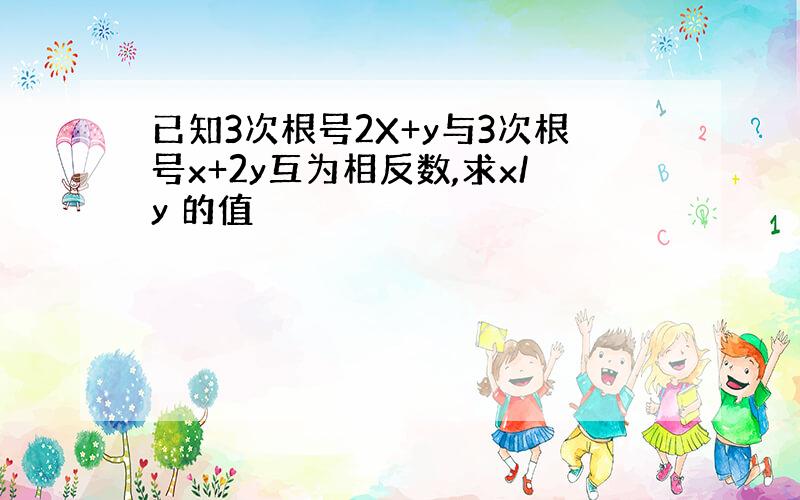 已知3次根号2X+y与3次根号x+2y互为相反数,求x/y 的值