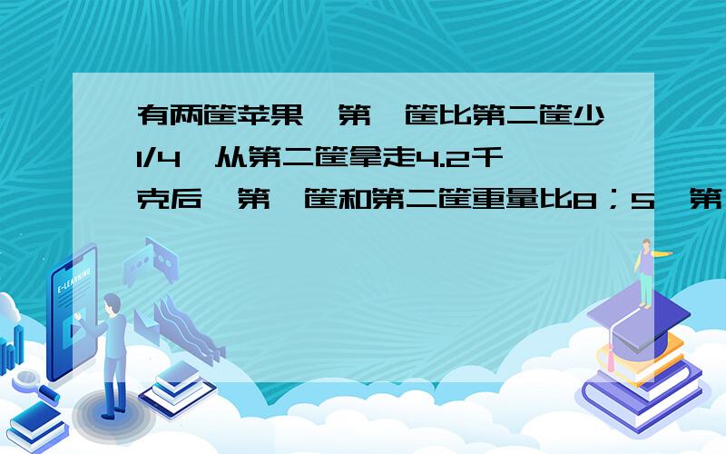 有两筐苹果,第一筐比第二筐少1/4,从第二筐拿走4.2千克后,第一筐和第二筐重量比8；5,第一筐比原来第二筐多几千克?