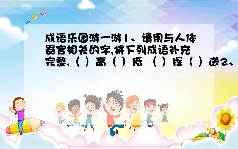 成语乐园游一游1、请用与人体器官相关的字,将下列成语补充完整.（ ）高（ ）低 （ ）挥（ ）送2、巧填带“如”字的成语