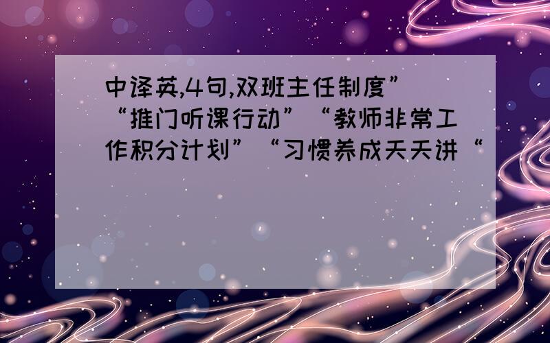 中译英,4句,双班主任制度”“推门听课行动”“教师非常工作积分计划”“习惯养成天天讲“