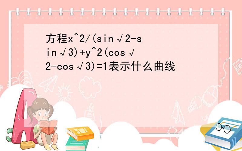 方程x^2/(sin√2-sin√3)+y^2(cos√2-cos√3)=1表示什么曲线