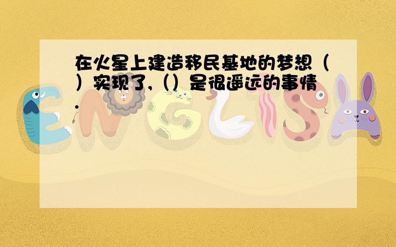 在火星上建造移民基地的梦想（）实现了,（）是很遥远的事情.