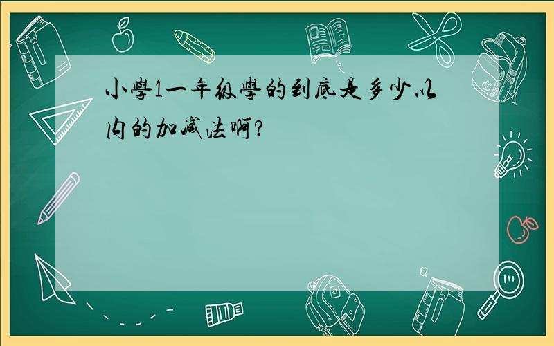 小学1一年级学的到底是多少以内的加减法啊?