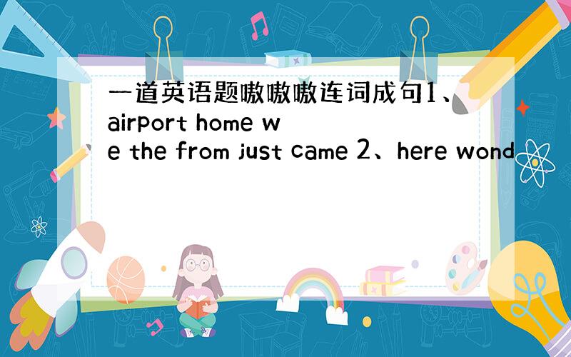 一道英语题嗷嗷嗷连词成句1、airport home we the from just came 2、here wond