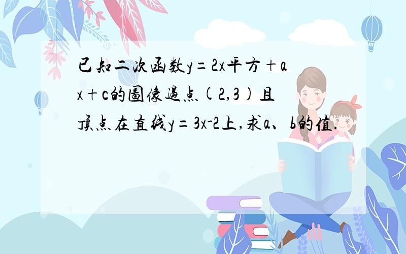 已知二次函数y=2x平方+ax+c的图像过点(2,3)且顶点在直线y=3x-2上,求a、b的值.