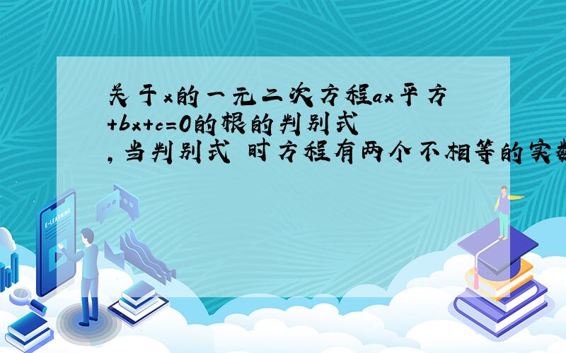 关于x的一元二次方程ax平方+bx+c=0的根的判别式 ,当判别式 时方程有两个不相等的实数根,当判别式 时方程有两个相