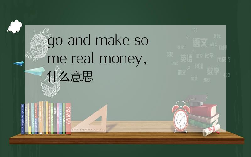 go and make some real money,什么意思