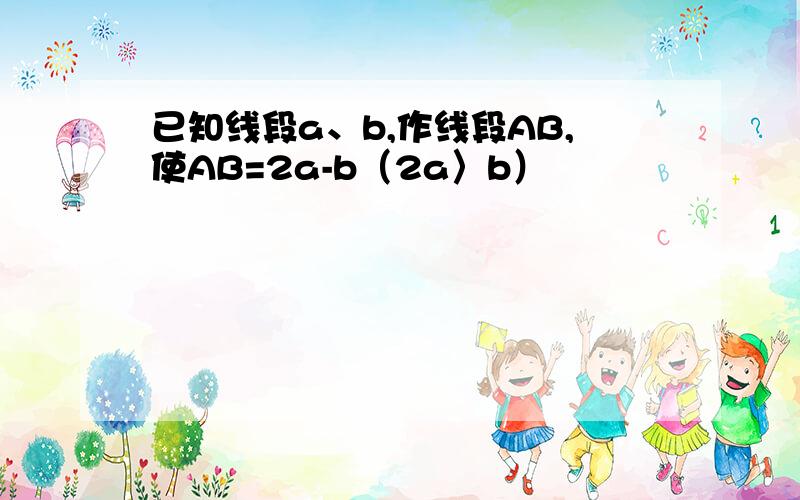 已知线段a、b,作线段AB,使AB=2a-b（2a〉b）