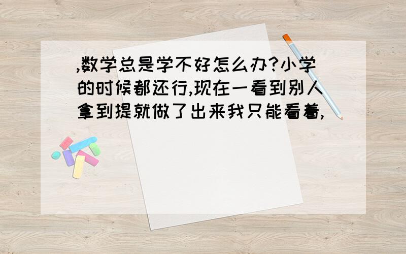 ,数学总是学不好怎么办?小学的时候都还行,现在一看到别人拿到提就做了出来我只能看着,